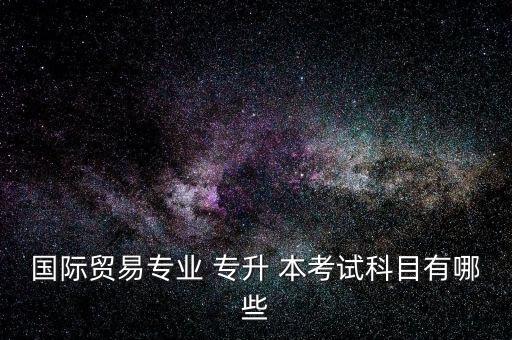 國(guó)際貿(mào)易專(zhuān)業(yè) 專(zhuān)升 本考試科目有哪些