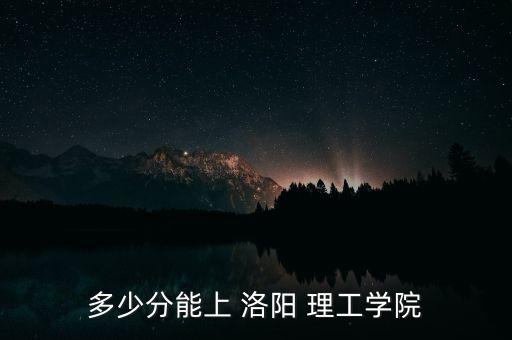 多少分能上 洛陽 理工學(xué)院