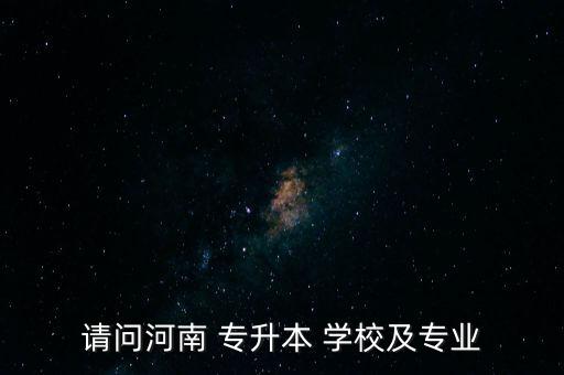 請(qǐng)問(wèn)河南 專(zhuān)升本 學(xué)校及專(zhuān)業(yè)