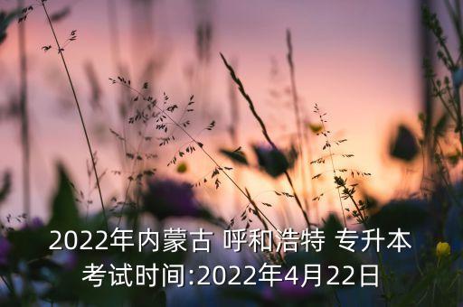 2022年內(nèi)蒙古 呼和浩特 專升本考試時(shí)間:2022年4月22日