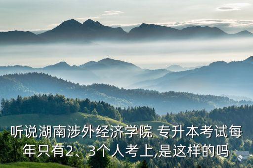 聽說湖南涉外經(jīng)濟(jì)學(xué)院 專升本考試每年只有2、3個人考上,是這樣的嗎
