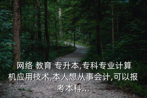  網(wǎng)絡(luò) 教育 專升本,?？茖I(yè)計(jì)算機(jī)應(yīng)用技術(shù),本人想從事會(huì)計(jì),可以報(bào)考本科...