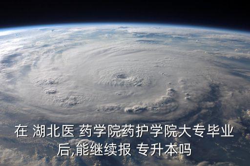在 湖北醫(yī) 藥學院藥護學院大專畢業(yè)后,能繼續(xù)報 專升本嗎