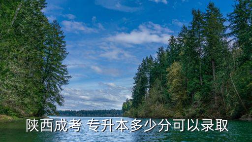  陜西成考 專(zhuān)升本多少分可以錄取