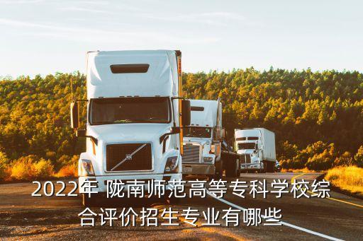 2022年 隴南師范高等?？茖W(xué)校綜合評價(jià)招生專業(yè)有哪些