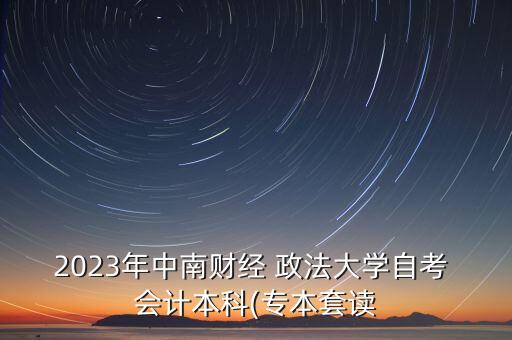 2023年中南財經(jīng) 政法大學(xué)自考 會計本科(專本套讀