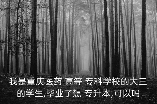 我是重慶醫(yī)藥 高等 專科學(xué)校的大三的學(xué)生,畢業(yè)了想 專升本,可以嗎
