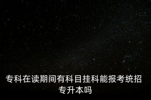 ?？圃谧x期間有科目掛科能報考統(tǒng)招 專升本嗎