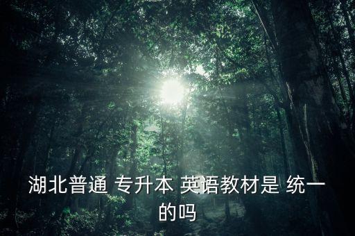湖北普通 專升本 英語(yǔ)教材是 統(tǒng)一的嗎