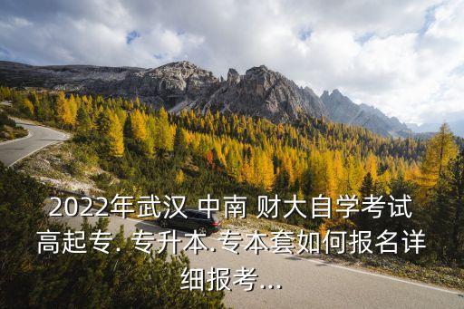 2022年武漢 中南 財大自學(xué)考試高起專. 專升本.專本套如何報名詳細報考...