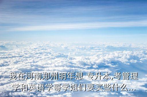 我在河南鄭州明年想 專升本,考管理學(xué)和英語(yǔ)學(xué)哥學(xué)姐們要買些什么...