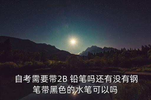  自考需要帶2B 鉛筆嗎還有沒(méi)有鋼筆帶黑色的水筆可以嗎