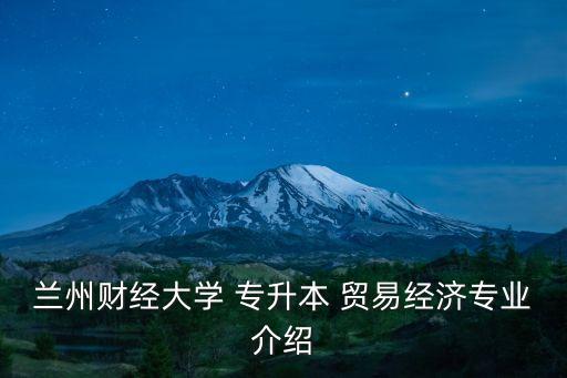 蘭州財經(jīng)大學 專升本 貿易經(jīng)濟專業(yè)介紹