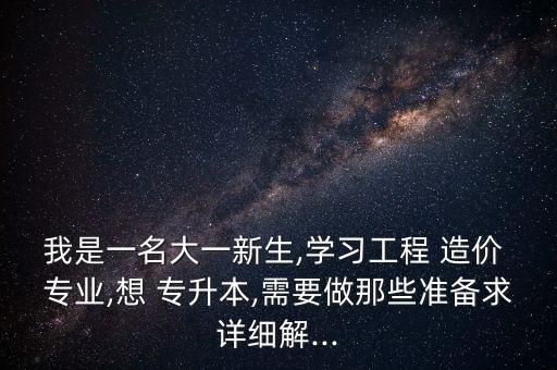 我是一名大一新生,學習工程 造價 專業(yè),想 專升本,需要做那些準備求詳細解...