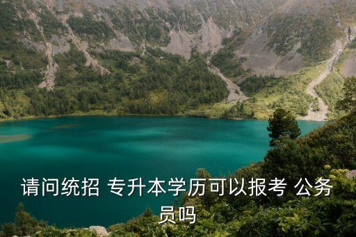 專升本可以考公務(wù)員,?？瓶梢钥脊珓?wù)員嗎