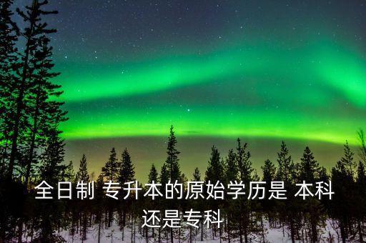  全日制 專升本的原始學(xué)歷是 本科還是?？? class=