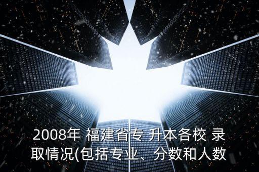 2008年 福建省專 升本各校 錄取情況(包括專業(yè)、分?jǐn)?shù)和人數(shù)