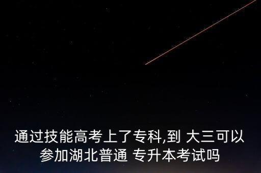 通過技能高考上了?？?到 大三可以參加湖北普通 專升本考試嗎