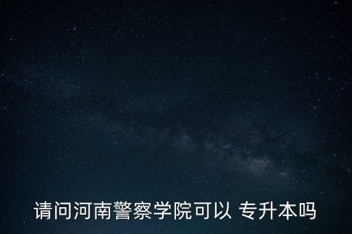 請(qǐng)問(wèn)河南警察學(xué)院可以 專升本嗎
