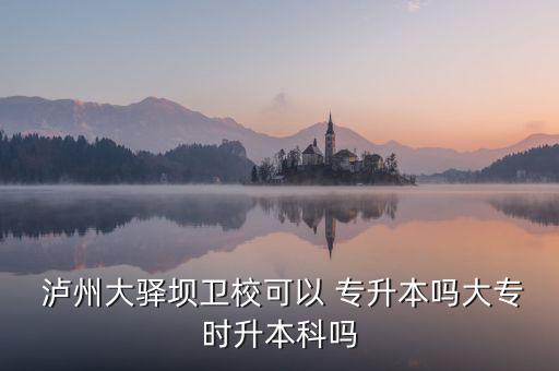  瀘州大驛壩衛(wèi)?？梢?專升本嗎大專時(shí)升本科嗎