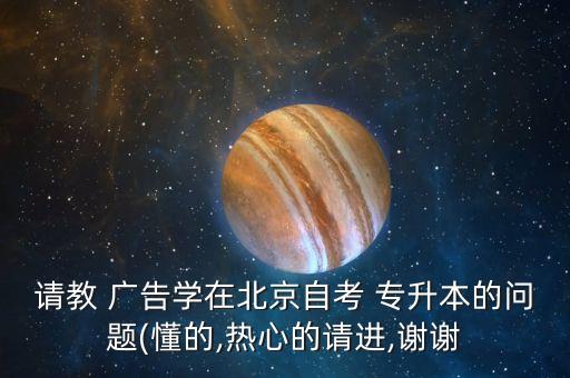 請(qǐng)教 廣告學(xué)在北京自考 專升本的問題(懂的,熱心的請(qǐng)進(jìn),謝謝
