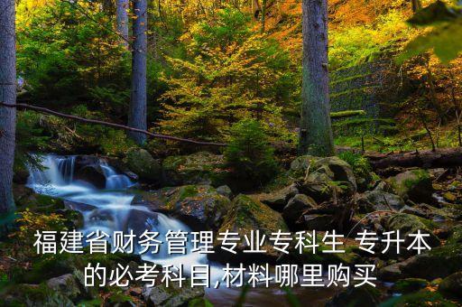  福建省財(cái)務(wù)管理專業(yè)?？粕?專升本的必考科目,材料哪里購買