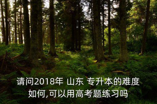 請(qǐng)問2018年 山東 專升本的難度如何,可以用高考題練習(xí)嗎
