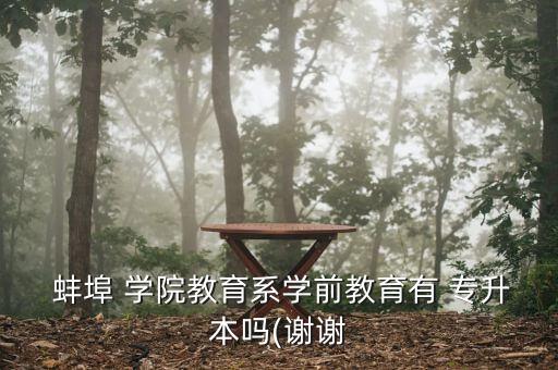  蚌埠 學院教育系學前教育有 專升本嗎(謝謝