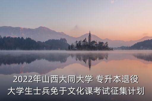 2022年山西大同大學(xué) 專升本退役大學(xué)生士兵免于文化課考試征集計劃