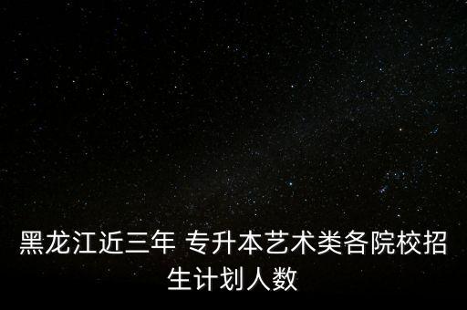 黑龍江近三年 專升本藝術(shù)類各院校招生計劃人數(shù)