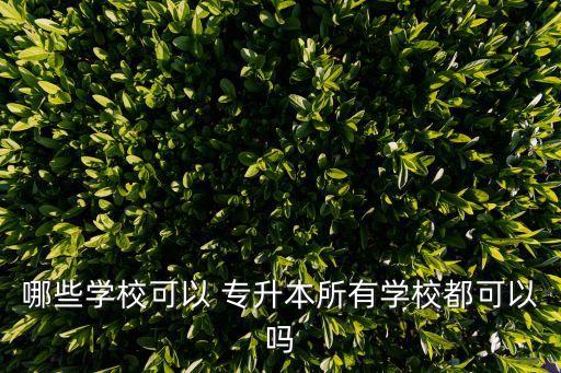 哪些學(xué)校可以 專升本所有學(xué)校都可以嗎