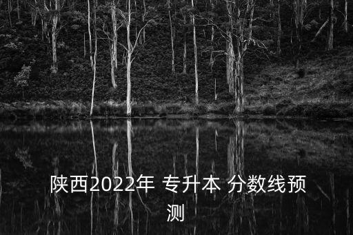  陜西2022年 專升本 分?jǐn)?shù)線預(yù)測(cè)
