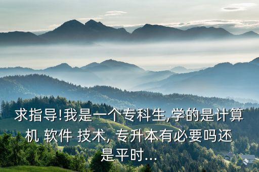 求指導(dǎo)!我是一個(gè)?？粕?學(xué)的是計(jì)算機(jī) 軟件 技術(shù), 專升本有必要嗎還是平時(shí)...