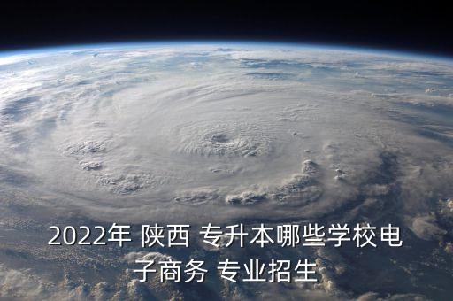 2022年 陜西 專升本哪些學校電子商務(wù) 專業(yè)招生