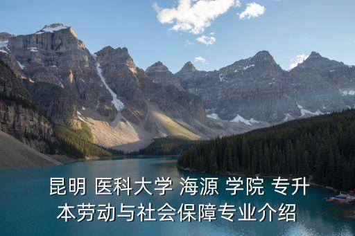  昆明 醫(yī)科大學(xué) 海源 學(xué)院 專升本勞動與社會保障專業(yè)介紹