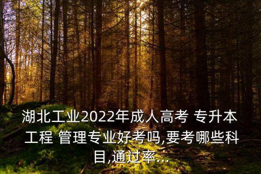 湖北工業(yè)2022年成人高考 專(zhuān)升本 工程 管理專(zhuān)業(yè)好考嗎,要考哪些科目,通過(guò)率...