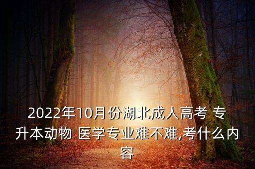 2022年10月份湖北成人高考 專升本動物 醫(yī)學(xué)專業(yè)難不難,考什么內(nèi)容