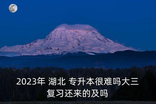 2023年 湖北 專(zhuān)升本很難嗎大三復(fù)習(xí)還來(lái)的及嗎