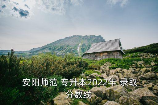  安陽(yáng)師范 專升本2022年 錄取分?jǐn)?shù)線