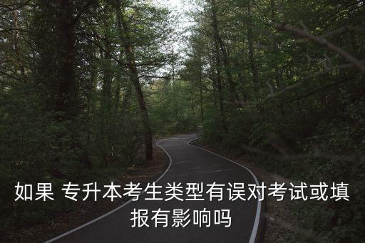 如果 專升本考生類型有誤對考試或填報(bào)有影響嗎