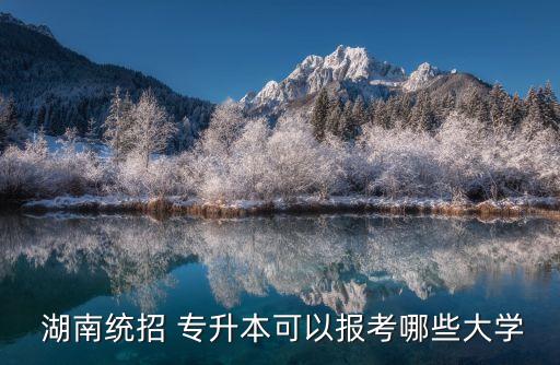  湖南統(tǒng)招 專升本可以報考哪些大學(xué)