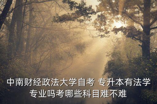 中南財經(jīng)政法大學(xué)自考 專升本有法學(xué)專業(yè)嗎考哪些科目難不難
