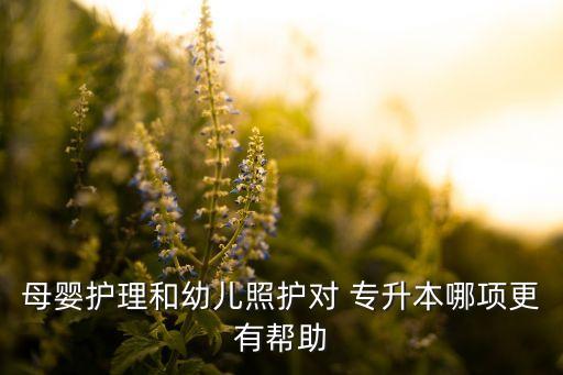 母嬰護(hù)理和幼兒照護(hù)對 專升本哪項更有幫助