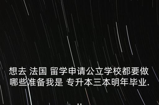想去 法國 留學(xué)申請公立學(xué)校都要做哪些準備我是 專升本三本明年畢業(yè)...