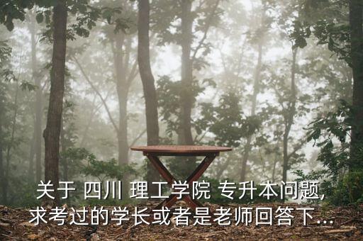 關于 四川 理工學院 專升本問題,求考過的學長或者是老師回答下...