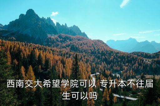 西南交大希望學院可以 專升本不往屆生可以嗎