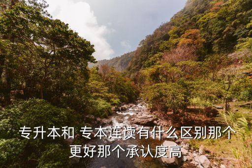  專升本和 專本連讀有什么區(qū)別那個更好那個承認度高