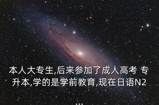 本人大專生,后來參加了成人高考 專升本,學(xué)的是學(xué)前教育,現(xiàn)在日語N2...