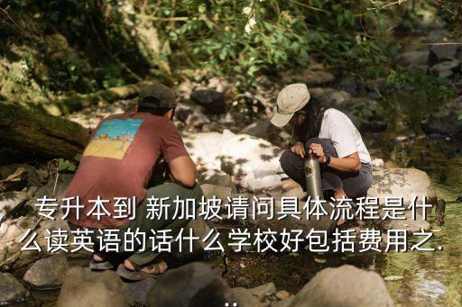  專升本到 新加坡請(qǐng)問(wèn)具體流程是什么讀英語(yǔ)的話什么學(xué)校好包括費(fèi)用之...