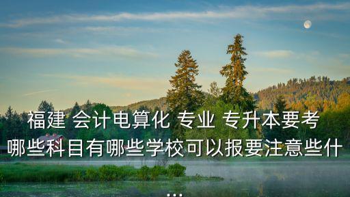 福建 會計電算化 專業(yè) 專升本要考哪些科目有哪些學(xué)?？梢詧笠⒁庑┦?..
